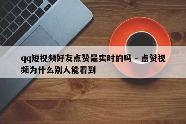 qq短视频好友点赞是实时的吗 - 点赞视频为什么别人能看到