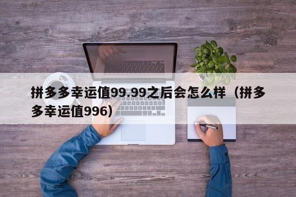 拼多多幸运值99.99之后会怎么样（拼多多幸运值996）