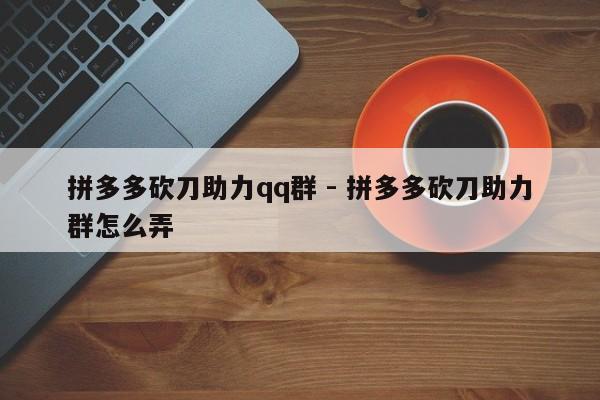 拼多多砍刀助力qq群 - 拼多多砍刀助力群怎么弄