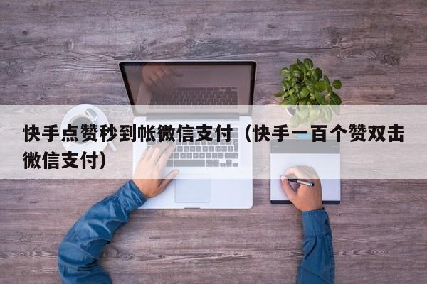 快手点赞秒到帐微信支付（快手一百个赞双击微信支付）