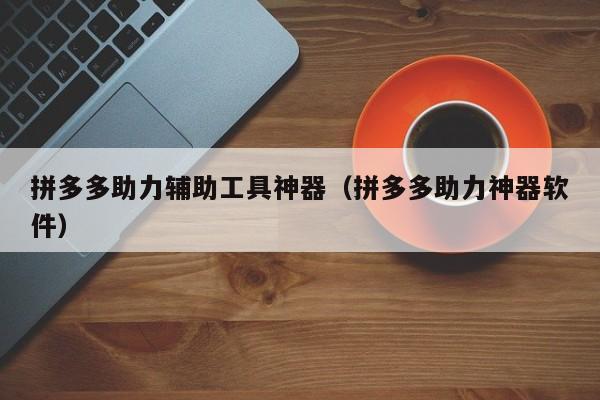 拼多多助力辅助工具神器（拼多多助力神器软件）