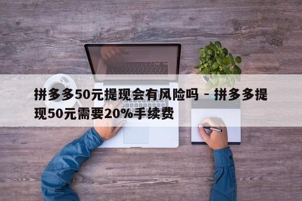 拼多多50元提现会有风险吗 - 拼多多提现50元需要20%手续费