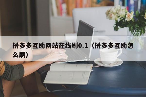 拼多多互助网站在线刷0.1（拼多多互助怎么刷）