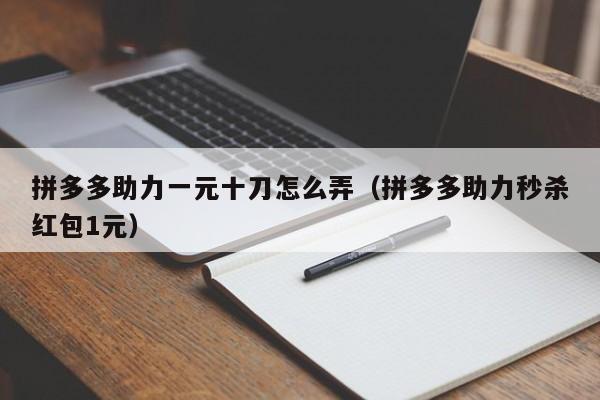 拼多多助力一元十刀怎么弄（拼多多助力秒杀红包1元）
