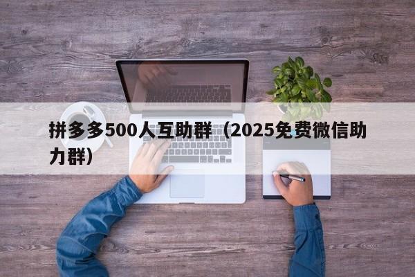 拼多多500人互助群（2025免费微信助力群）