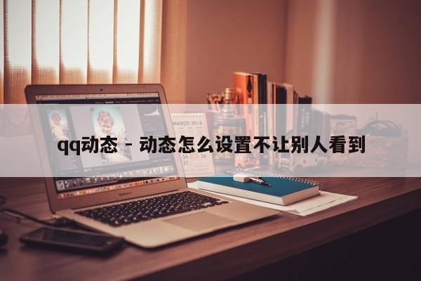 qq动态 - 动态怎么设置不让别人看到