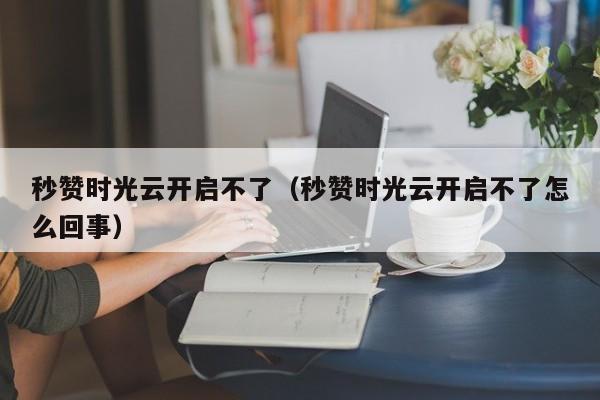 秒赞时光云开启不了（秒赞时光云开启不了怎么回事）