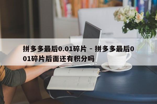 拼多多最后0.01碎片 - 拼多多最后001碎片后面还有积分吗