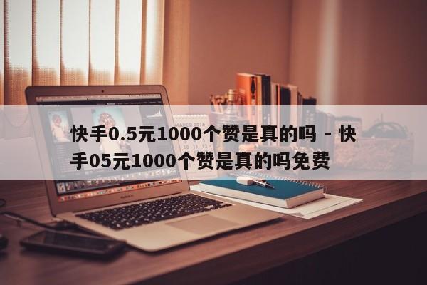 快手0.5元1000个赞是真的吗 - 快手05元1000个赞是真的吗免费