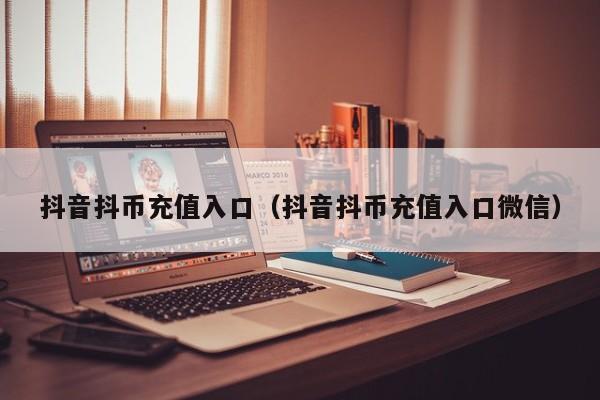 抖音抖币充值入口（抖音抖币充值入口微信）