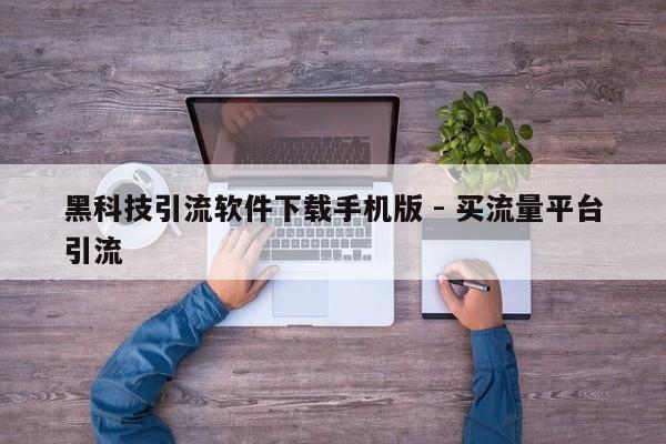 黑科技引流软件下载手机版 - 买流量平台引流