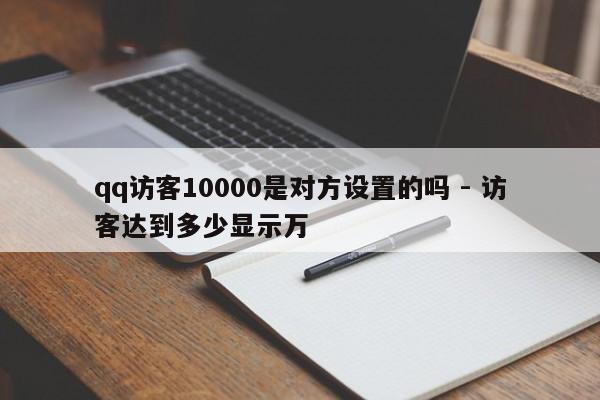 qq访客10000是对方设置的吗 - 访客达到多少显示万