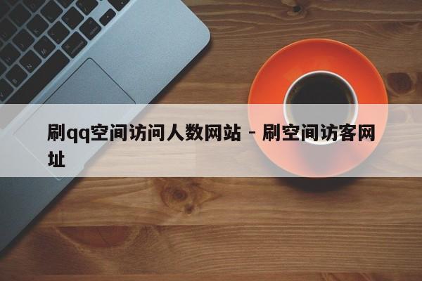 刷qq空间访问人数网站 - 刷空间访客网址