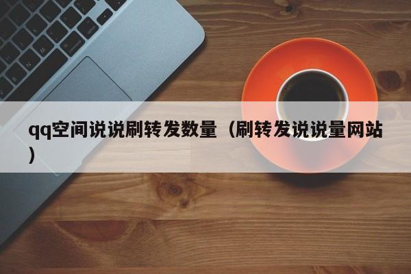 qq空间说说刷转发数量（刷转发说说量网站）