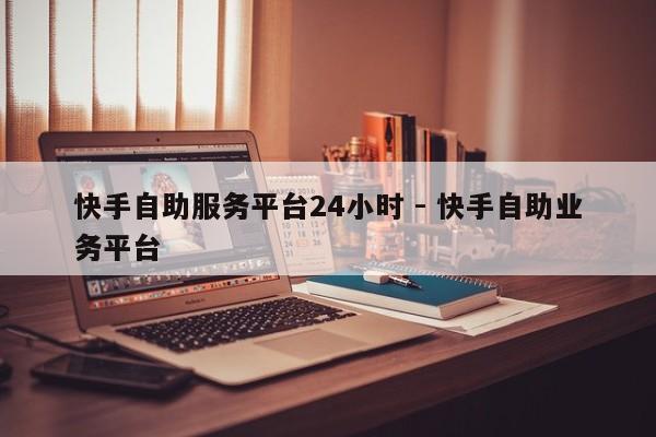 快手自助服务平台24小时 - 快手自助业务平台