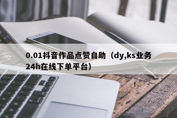 0.01抖音作品点赞自助（dy,ks业务24h在线下单平台）