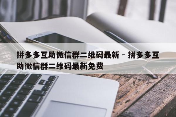 拼多多互助微信群二维码最新 - 拼多多互助微信群二维码最新免费