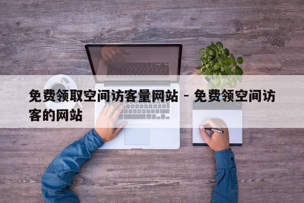免费领取空间访客量网站 - 免费领空间访客的网站