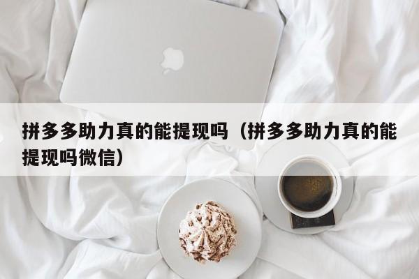 拼多多助力真的能提现吗（拼多多助力真的能提现吗微信）
