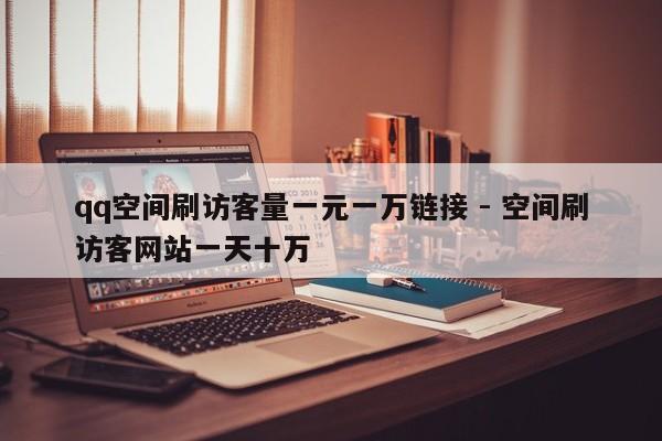qq空间刷访客量一元一万链接 - 空间刷访客网站一天十万