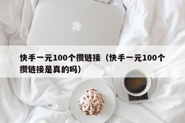 快手一元100个攒链接（快手一元100个攒链接是真的吗）