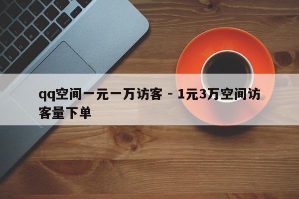 qq空间一元一万访客 - 1元3万空间访客量下单