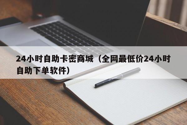24小时自助卡密商城（全网最低价24小时自助下单软件）