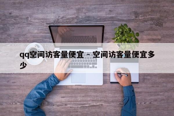 qq空间访客量便宜 - 空间访客量便宜多少