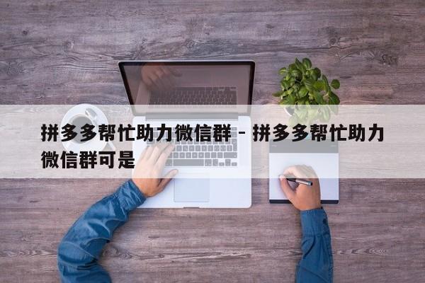 拼多多帮忙助力微信群 - 拼多多帮忙助力微信群可是