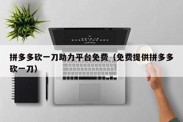 拼多多砍一刀助力平台免费（免费提供拼多多砍一刀）