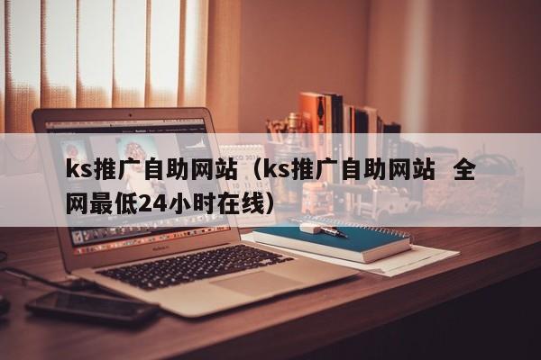 ks推广自助网站（ks推广自助网站  全网最低24小时在线）