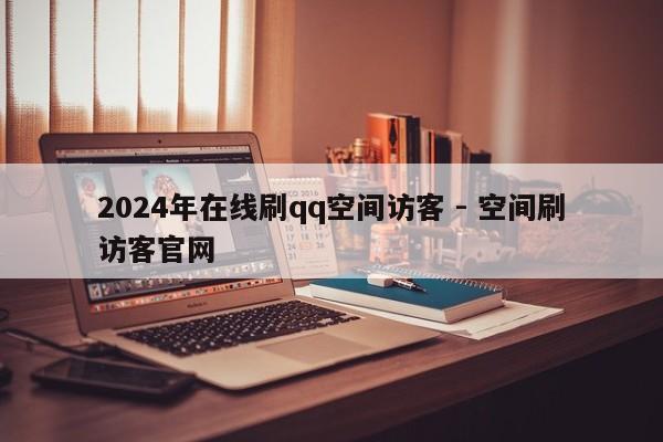 2024年在线刷qq空间访客 - 空间刷访客官网