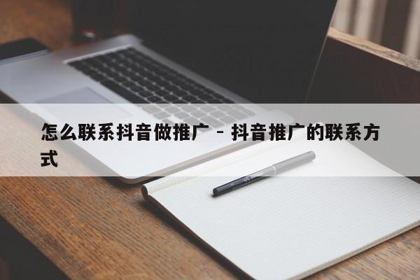怎么联系抖音做推广 - 抖音推广的联系方式
