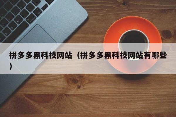 拼多多黑科技网站（拼多多黑科技网站有哪些）