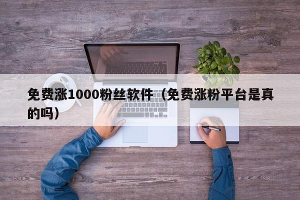 免费涨1000粉丝软件（免费涨粉平台是真的吗）
