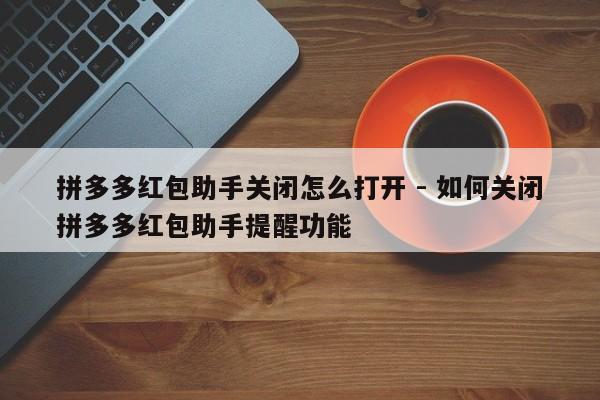 拼多多红包助手关闭怎么打开 - 如何关闭拼多多红包助手提醒功能