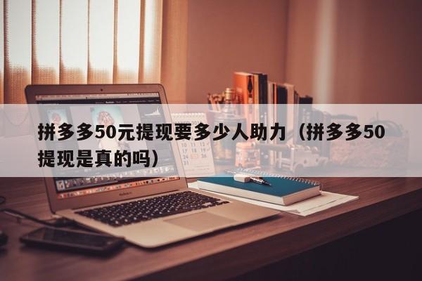 拼多多50元提现要多少人助力（拼多多50提现是真的吗）