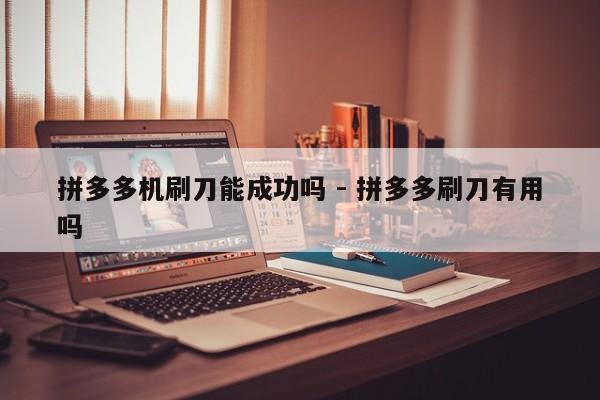拼多多机刷刀能成功吗 - 拼多多刷刀有用吗