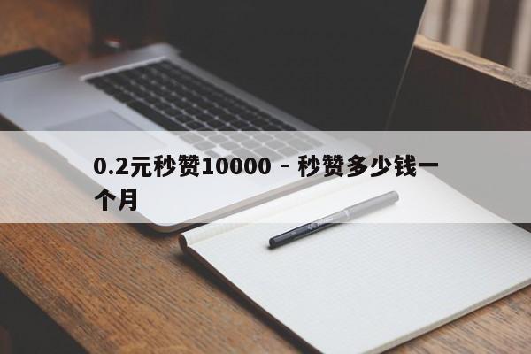 0.2元秒赞10000 - 秒赞多少钱一个月