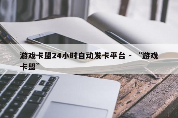 游戏卡盟24小时自动发卡平台 - “游戏卡盟”