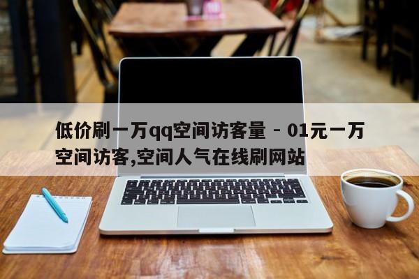 低价刷一万qq空间访客量 - 01元一万空间访客,空间人气在线刷网站