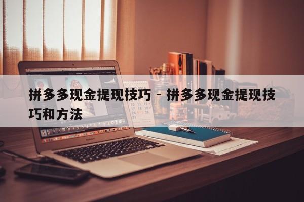 拼多多现金提现技巧 - 拼多多现金提现技巧和方法