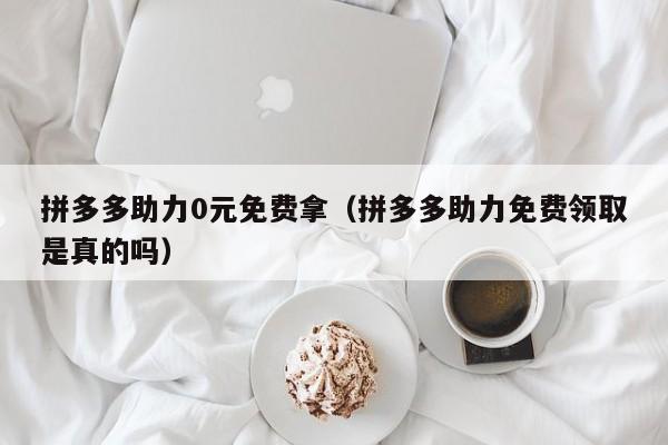 拼多多助力0元免费拿（拼多多助力免费领取是真的吗）
