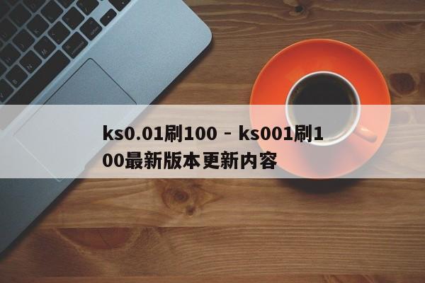 ks0.01刷100 - ks001刷100最新版本更新内容