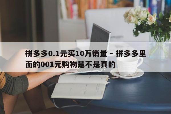 拼多多0.1元买10万销量 - 拼多多里面的001元购物是不是真的