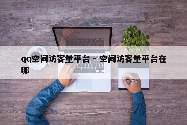 qq空间访客量平台 - 空间访客量平台在哪