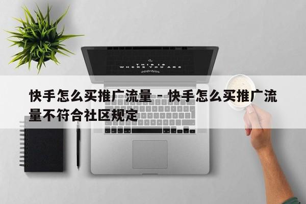 快手怎么买推广流量 - 快手怎么买推广流量不符合社区规定