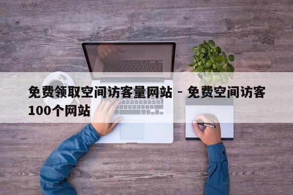 免费领取空间访客量网站 - 免费空间访客100个网站