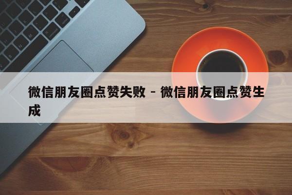 微信朋友圈点赞失败 - 微信朋友圈点赞生成