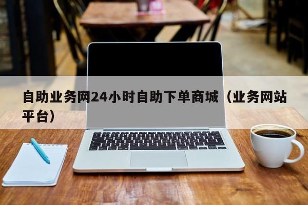 自助业务网24小时自助下单商城（业务网站平台）